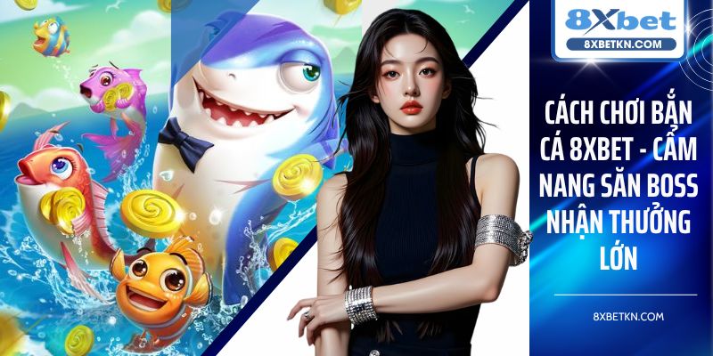 Cách Chơi Bắn Cá 8XBET - Cẩm Nang Săn Boss Nhận Thưởng Lớn